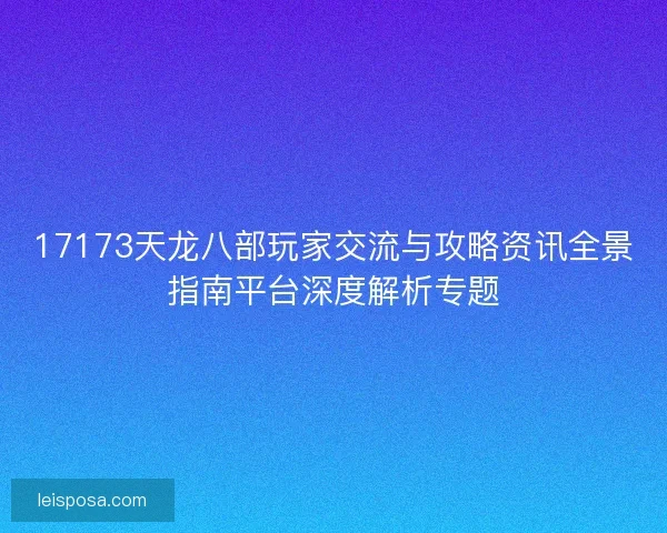 17173天龙八部玩家交流与攻略资讯全景指南平台深度解析专题 17173天龙八部玩家交流与攻略资讯全景指南平台深度解析专题