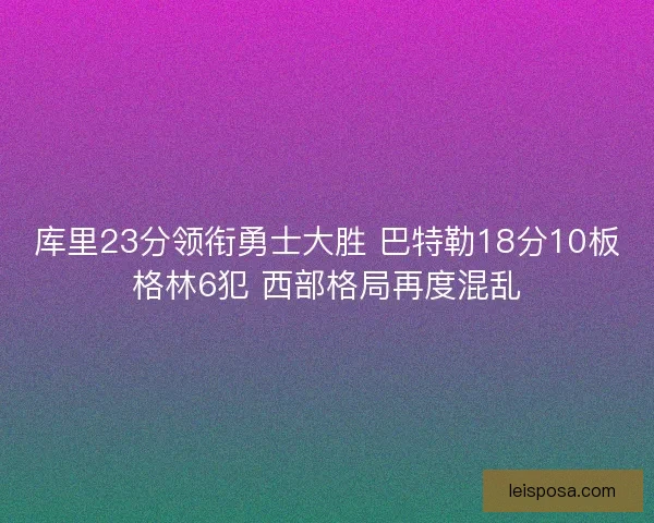库里23分领衔勇士大胜 巴特勒18分10板格林6犯 西部格局再度混乱 库里23分领衔勇士大胜 巴特勒18分10板格林6犯 西部格局再度混乱