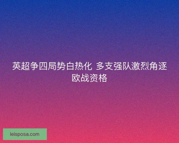 英超争四局势白热化 多支强队激烈角逐欧战资格