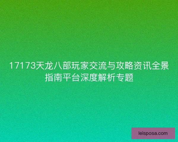 17173天龙八部玩家交流与攻略资讯全景指南平台深度解析专题