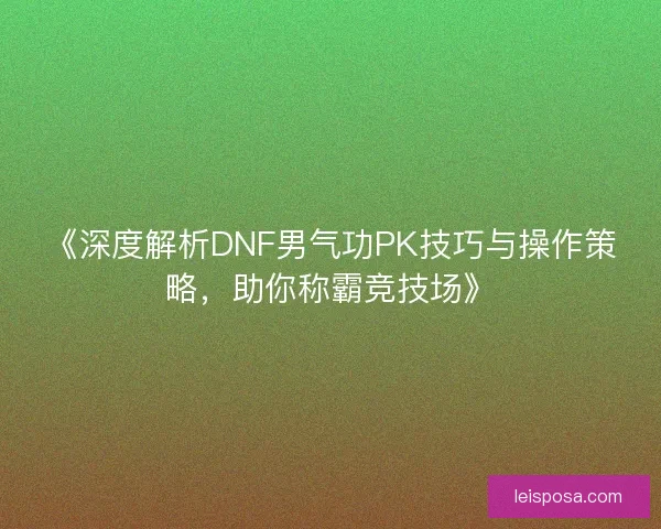 《深度解析DNF男气功PK技巧与操作策略,助你称霸竞技场》 《深度解析DNF男气功PK技巧与操作策略,助你称霸竞技场》