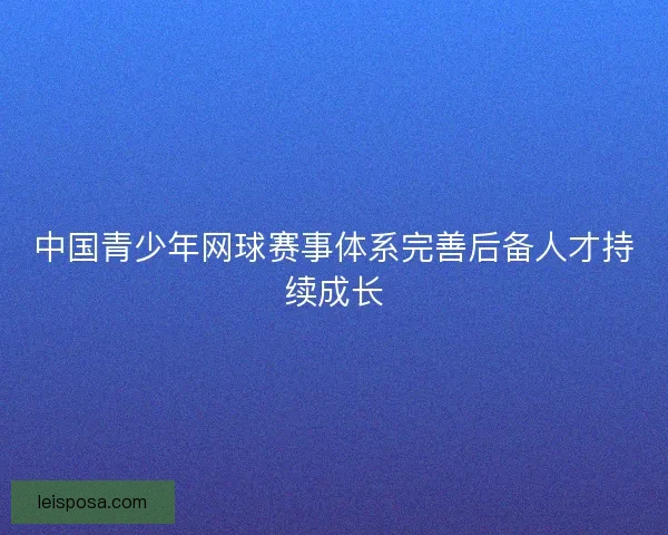 中国青少年网球赛事体系完善后备人才持续成长