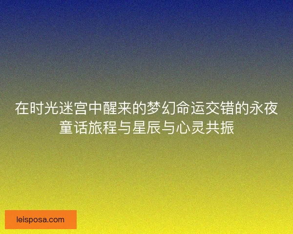 在时光迷宫中醒来的梦幻命运交错的永夜童话旅程与星辰与心灵共振
