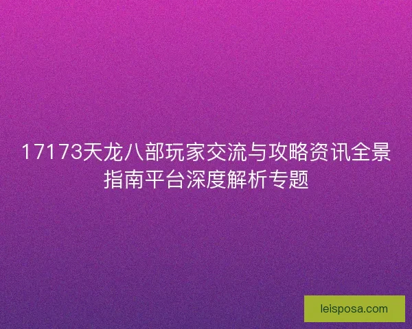17173天龙八部玩家交流与攻略资讯全景指南平台深度解析专题
