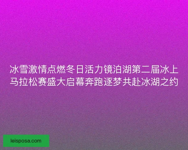 冰雪激情点燃冬日活力镜泊湖第二届冰上马拉松赛盛大启幕奔跑逐梦共赴冰湖之约 冰雪激情点燃冬日活力镜泊湖第二届冰上马拉松赛盛大启幕奔跑逐梦共赴冰湖之约