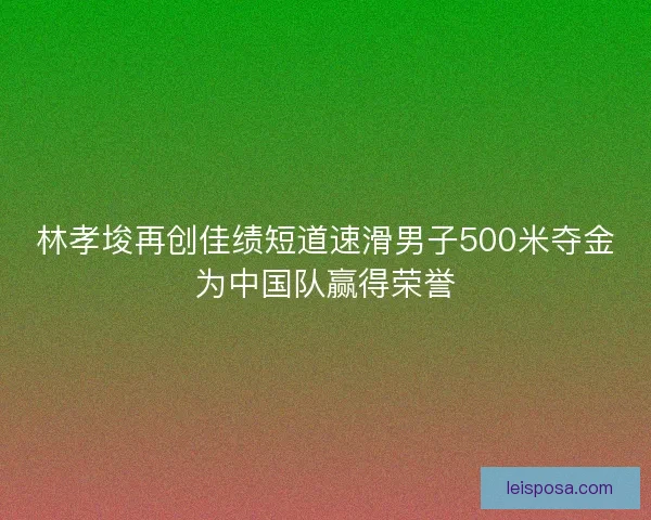 林孝埈再创佳绩短道速滑男子500米夺金为中国队赢得荣誉 林孝埈再创佳绩短道速滑男子500米夺金为中国队赢得荣誉