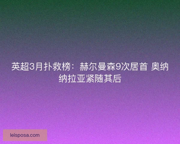 英超3月扑救榜:赫尔曼森9次居首 奥纳纳拉亚紧随其后 英超3月扑救榜:赫尔曼森9次居首 奥纳纳拉亚紧随其后