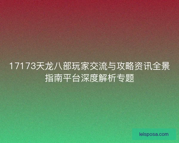 17173天龙八部玩家交流与攻略资讯全景指南平台深度解析专题 17173天龙八部玩家交流与攻略资讯全景指南平台深度解析专题