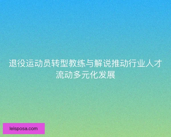退役运动员转型教练与解说推动行业人才流动多元化发展 退役运动员转型教练与解说推动行业人才流动多元化发展