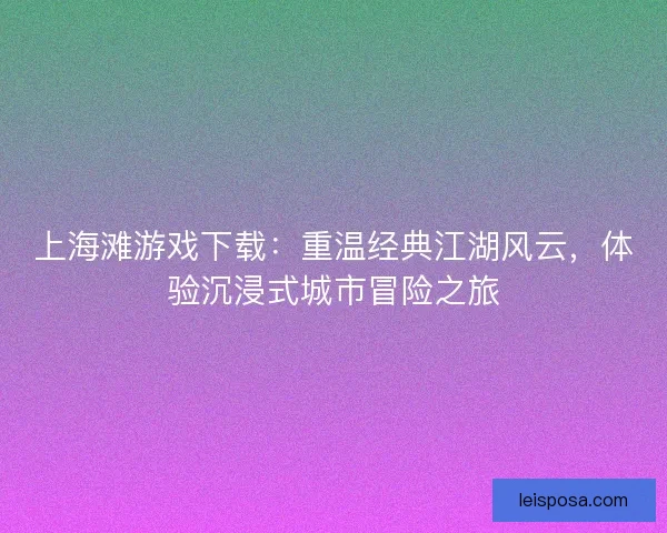 上海滩游戏下载:重温经典江湖风云,体验沉浸式城市冒险之旅 上海滩游戏下载:重温经典江湖风云,体验沉浸式城市冒险之旅