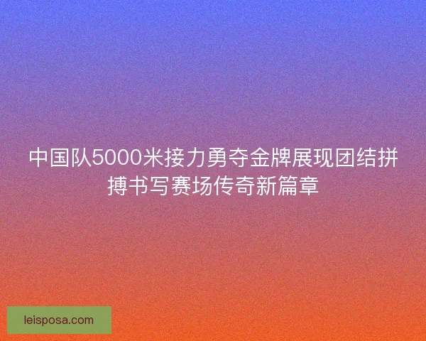 中国队5000米接力勇夺金牌展现团结拼搏书写赛场传奇新篇章 中国队5000米接力勇夺金牌展现团结拼搏书写赛场传奇新篇章
