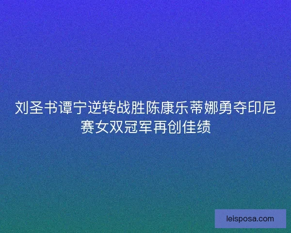 刘圣书谭宁逆转战胜陈康乐蒂娜勇夺印尼赛女双冠军再创佳绩 刘圣书谭宁逆转战胜陈康乐蒂娜勇夺印尼赛女双冠军再创佳绩