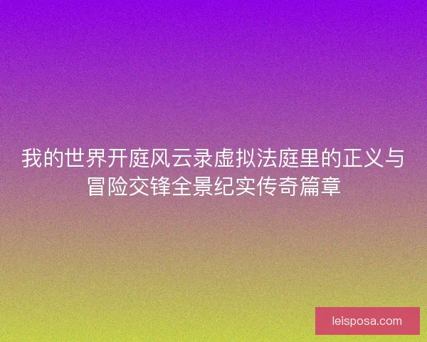 我的世界开庭风云录虚拟法庭里的正义与冒险交锋全景纪实传奇篇章 我的世界开庭风云录虚拟法庭里的正义与冒险交锋全景纪实传奇篇章